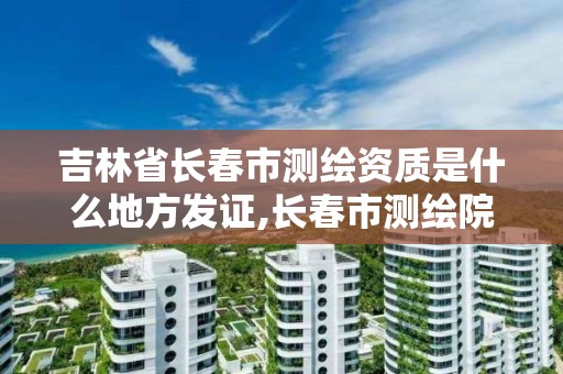 吉林省長春市測繪資質是什么地方發證,長春市測繪院好進么。