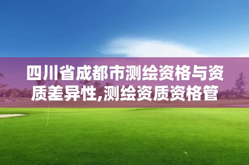 四川省成都市測繪資格與資質差異性,測繪資質資格管理。