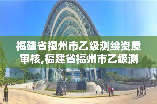 福建省福州市乙級(jí)測(cè)繪資質(zhì)審核,福建省福州市乙級(jí)測(cè)繪資質(zhì)審核中心。