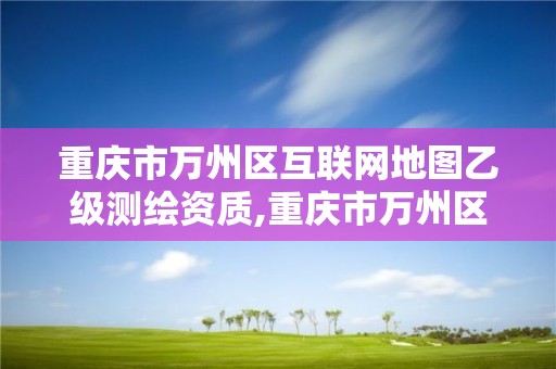 重慶市萬州區互聯網地圖乙級測繪資質,重慶市萬州區互聯網地圖乙級測繪資質公司。