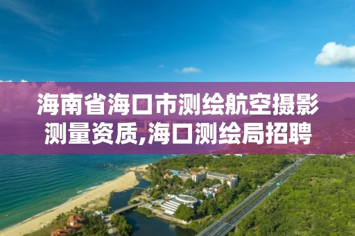 海南省海口市測繪航空攝影測量資質,海口測繪局招聘。