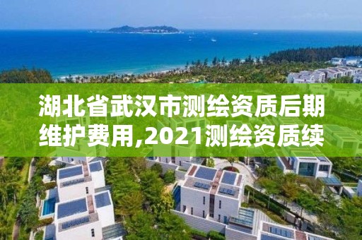 湖北省武漢市測(cè)繪資質(zhì)后期維護(hù)費(fèi)用,2021測(cè)繪資質(zhì)續(xù)期。