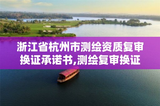 浙江省杭州市測繪資質復審換證承諾書,測繪復審換證什么意思。