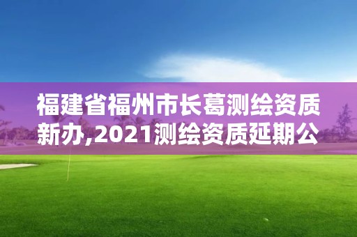 福建省福州市長葛測繪資質新辦,2021測繪資質延期公告福建省。