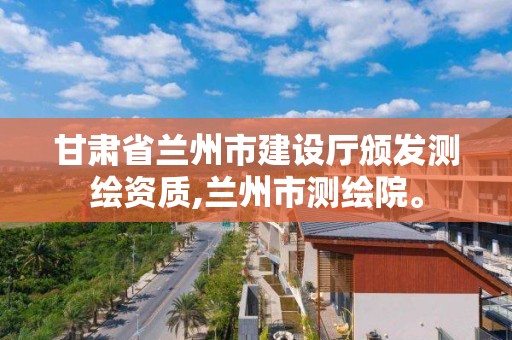 甘肅省蘭州市建設廳頒發測繪資質,蘭州市測繪院。