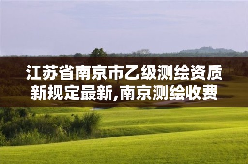 江蘇省南京市乙級測繪資質新規定最新,南京測繪收費標準。