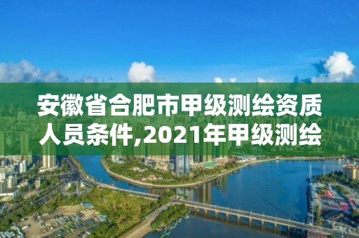 安徽省合肥市甲級測繪資質人員條件,2021年甲級測繪資質。