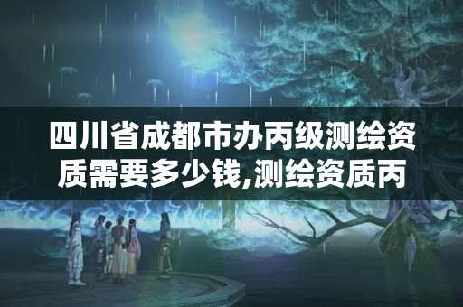 四川省成都市辦丙級測繪資質需要多少錢,測繪資質丙級什么意思。