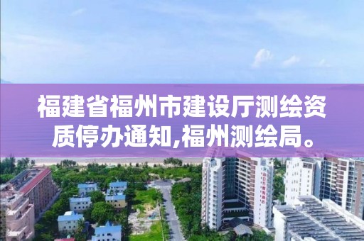 福建省福州市建設(shè)廳測(cè)繪資質(zhì)停辦通知,福州測(cè)繪局。