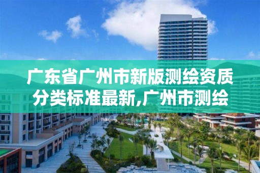 廣東省廣州市新版測繪資質分類標準最新,廣州市測繪公司。