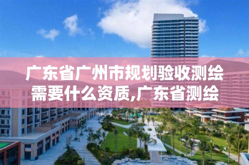 廣東省廣州市規(guī)劃驗收測繪需要什么資質,廣東省測繪資質單位名單。