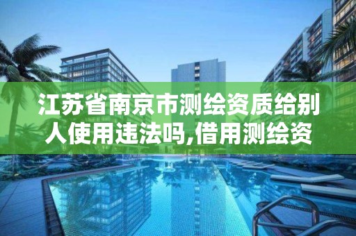 江蘇省南京市測繪資質給別人使用違法嗎,借用測繪資質收多少管理費。