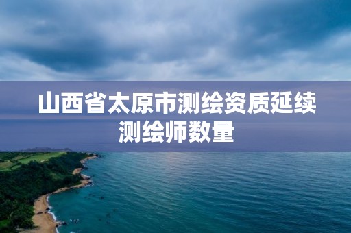 山西省太原市測繪資質(zhì)延續(xù)測繪師數(shù)量