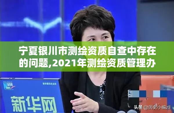 寧夏銀川市測繪資質自查中存在的問題,2021年測繪資質管理辦法。