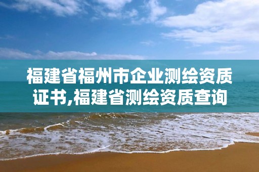 福建省福州市企業(yè)測繪資質(zhì)證書,福建省測繪資質(zhì)查詢。