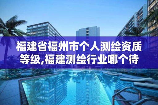 福建省福州市個人測繪資質(zhì)等級,福建測繪行業(yè)哪個待遇最好。