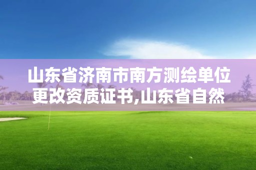 山東省濟南市南方測繪單位更改資質證書,山東省自然資源廳關于延長測繪資質證書有效期的公告。