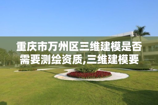 重慶市萬州區三維建模是否需要測繪資質,三維建模要求。