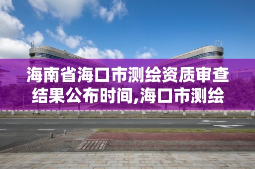 海南省海口市測繪資質審查結果公布時間,海口市測繪公司。