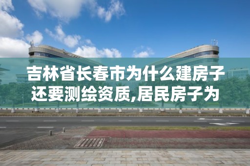 吉林省長春市為什么建房子還要測繪資質,居民房子為什么要測繪。