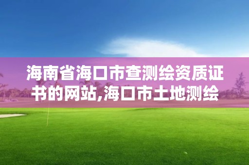 海南省海口市查測繪資質證書的網站,海口市土地測繪院待遇。