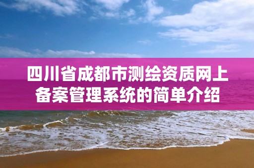 四川省成都市測繪資質網上備案管理系統的簡單介紹