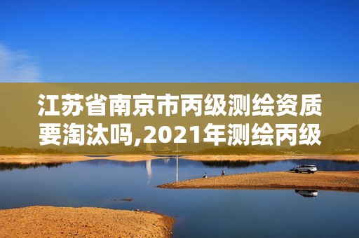 江蘇省南京市丙級測繪資質要淘汰嗎,2021年測繪丙級資質申報條件。