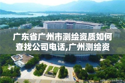 廣東省廣州市測繪資質如何查找公司電話,廣州測繪資質代辦。