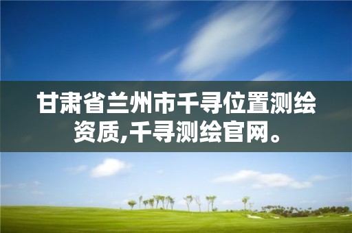 甘肅省蘭州市千尋位置測繪資質,千尋測繪官網。