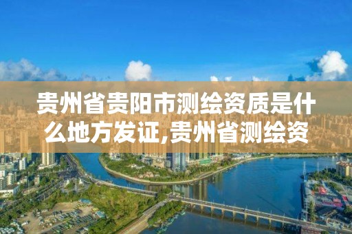 貴州省貴陽市測繪資質是什么地方發證,貴州省測繪資質管理條例。