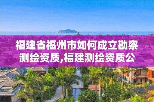 福建省福州市如何成立勘察測(cè)繪資質(zhì),福建測(cè)繪資質(zhì)公司。