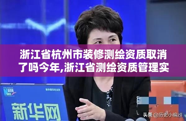 浙江省杭州市裝修測繪資質(zhì)取消了嗎今年,浙江省測繪資質(zhì)管理實施細(xì)則。