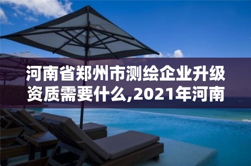 河南省鄭州市測繪企業升級資質需要什么,2021年河南新測繪資質辦理。