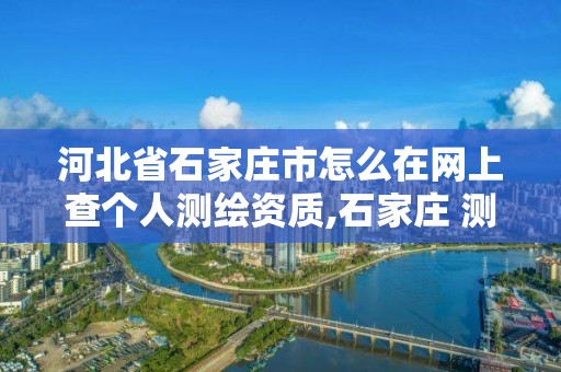 河北省石家莊市怎么在網上查個人測繪資質,石家莊 測繪。