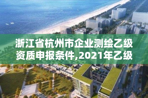 浙江省杭州市企業(yè)測繪乙級資質(zhì)申報條件,2021年乙級測繪資質(zhì)申報材料。