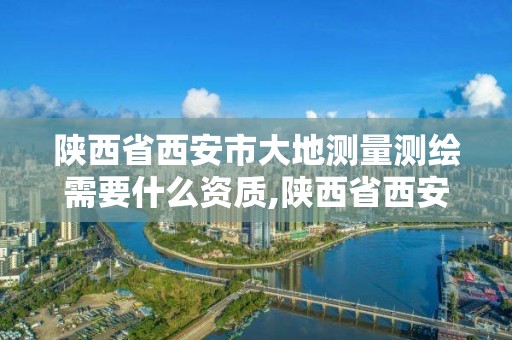 陜西省西安市大地測量測繪需要什么資質,陜西省西安市大地測量測繪需要什么資質證書。