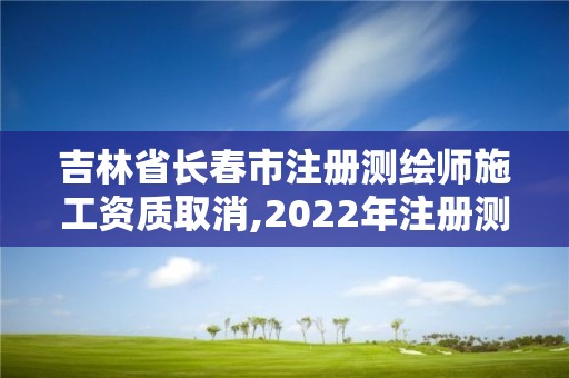 吉林省長春市注冊測繪師施工資質(zhì)取消,2022年注冊測繪師還能恢復(fù)嗎。