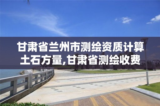 甘肅省蘭州市測繪資質計算土石方量,甘肅省測繪收費標準最新版。