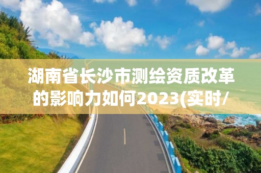 湖南省長沙市測繪資質改革的影響力如何2023(實時/更新中)