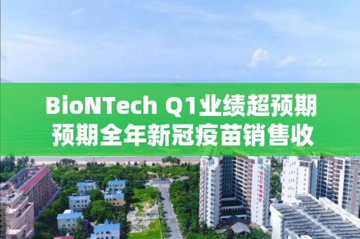 BioNTech Q1業(yè)績(jī)超預(yù)期 預(yù)期全年新冠疫苗銷售收入為50億歐元