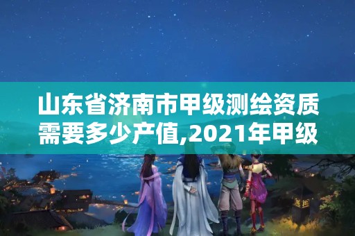 山東省濟南市甲級測繪資質需要多少產值,2021年甲級測繪資質。