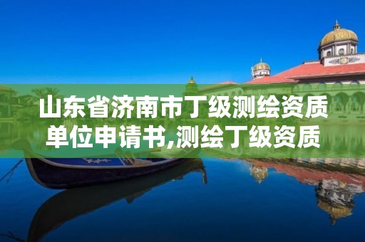 山東省濟南市丁級測繪資質單位申請書,測繪丁級資質全套申請文件。