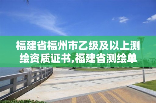 福建省福州市乙級及以上測繪資質證書,福建省測繪單位名單。