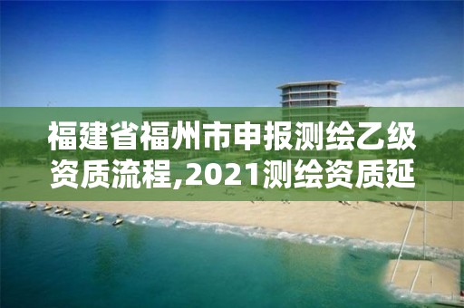 福建省福州市申報測繪乙級資質流程,2021測繪資質延期公告福建省。