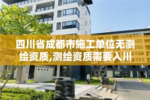 四川省成都市施工單位無測繪資質(zhì),測繪資質(zhì)需要入川備案。