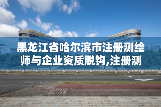 黑龍江省哈爾濱市注冊測繪師與企業(yè)資質(zhì)脫鉤,注冊測繪師被移出國家職業(yè)資格目錄。