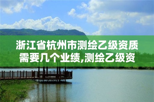 浙江省杭州市測繪乙級資質需要幾個業績,測繪乙級資質總共需要多少技術人員。