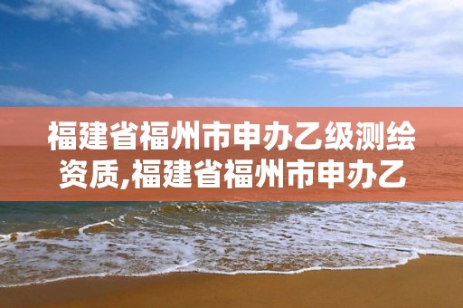 福建省福州市申辦乙級測繪資質(zhì),福建省福州市申辦乙級測繪資質(zhì)的公司。