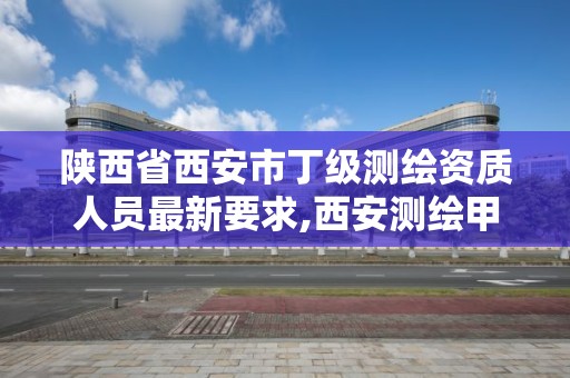 陜西省西安市丁級測繪資質人員最新要求,西安測繪甲級資質的單位。