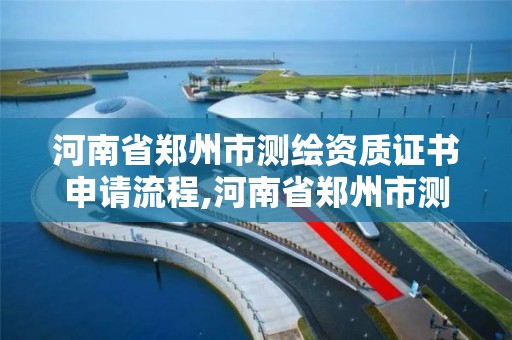 河南省鄭州市測繪資質證書申請流程,河南省鄭州市測繪學校。